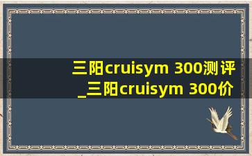 三阳cruisym 300测评_三阳cruisym 300价格